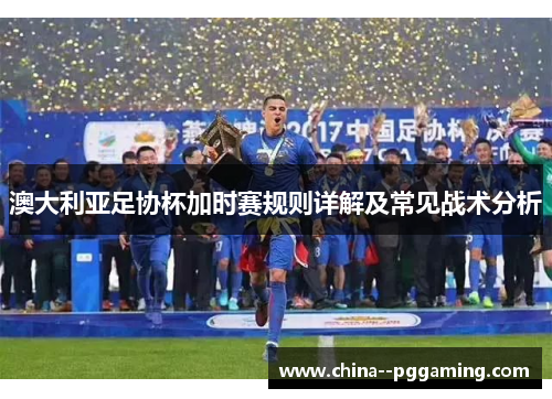 澳大利亚足协杯加时赛规则详解及常见战术分析