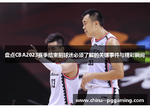 盘点CBA2023赛季结束前球迷必须了解的关键事件与精彩瞬间