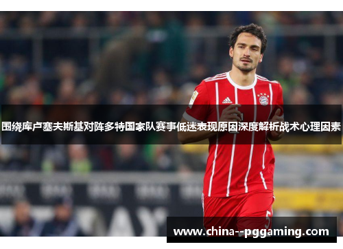 围绕库卢塞夫斯基对阵多特国家队赛事低迷表现原因深度解析战术心理因素